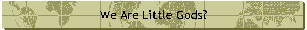 We Are Little Gods?